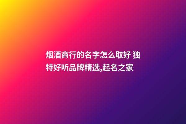 烟酒商行的名字怎么取好 独特好听品牌精选,起名之家-第1张-商标起名-玄机派